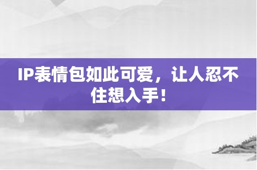 IP表情包如此可爱，让人忍不住想入手！