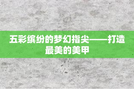 五彩缤纷的梦幻指尖——打造最美的美甲