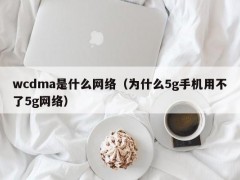 wcdma是什么网络（为什么5g手机用不了5g网络）