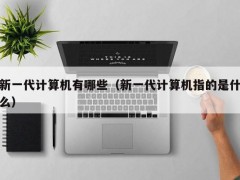 新一代计算机有哪些（新一代计算机指的是什么）