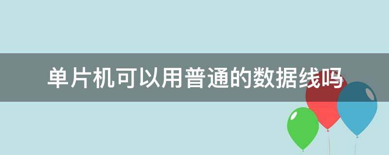 单片机可以用普通的数据线吗 单片机可以用普通的数据线吗电脑