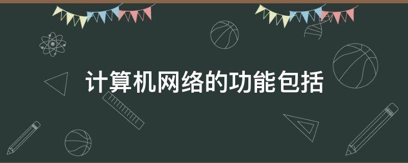 计算机网络的功能包括 计算机网络的功能包括什么