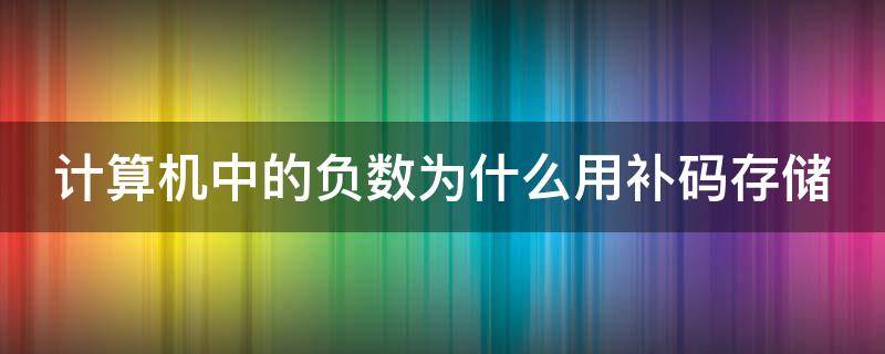 计算机中的负数为什么用补码存储（计算机中负数为什么以补码存在）