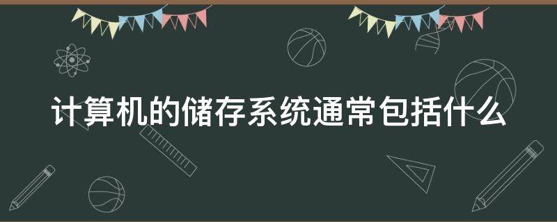 计算机的储存系统通常包括什么（计算机的储存系统通常包括什么内容）