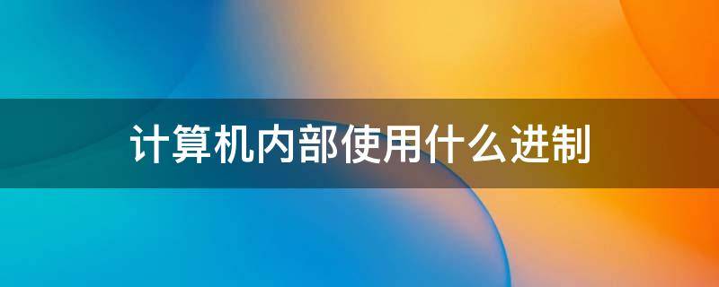 计算机内部使用什么进制 计算机内部使用什么进制表示数据和指令