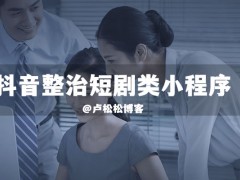 抖音整治短剧类小程序内容