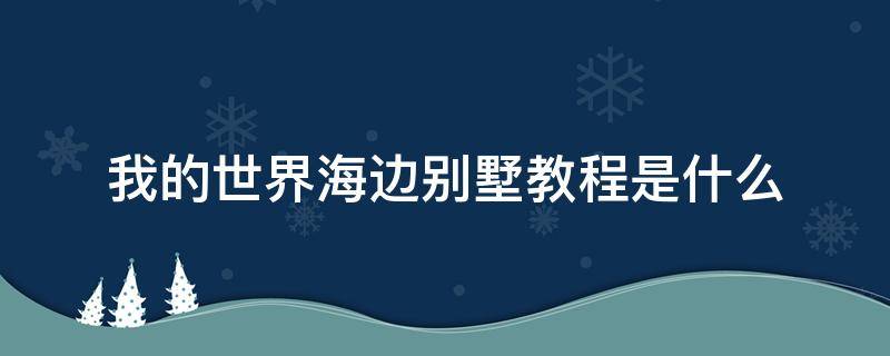 我的世界海边别墅教程是什么 我的世界海边别墅设计图简单