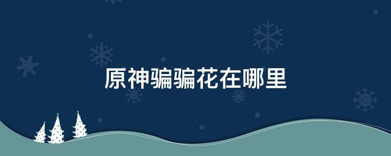 原神骗骗花在哪里 原神骗骗花在哪里买