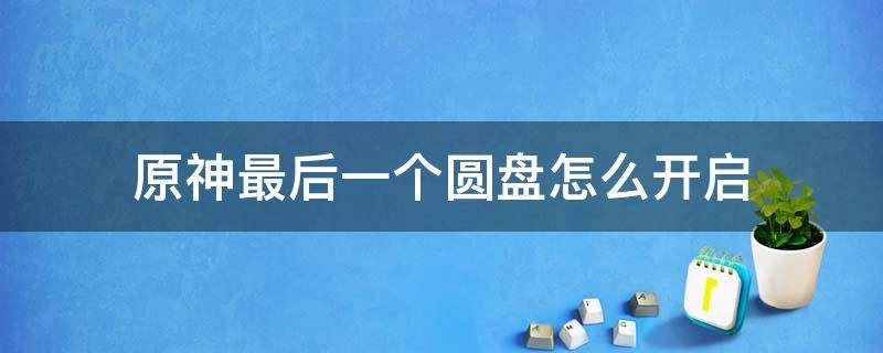 原神最后一个圆盘怎么开启 原神最后一个圆盘怎么开启机关