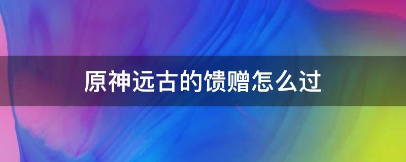 原神远古的馈赠怎么过 原神远古的馈赠怎么过遗迹在哪里