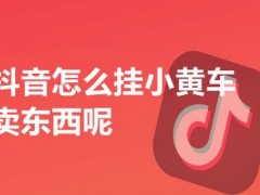 抖音怎么挂小黄车卖东西呢 抖音直播挂小黄车要什么条件