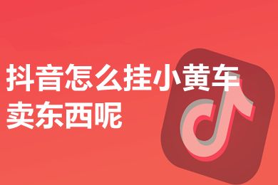 抖音怎么挂小黄车卖东西呢 抖音直播挂小黄车要什么条件