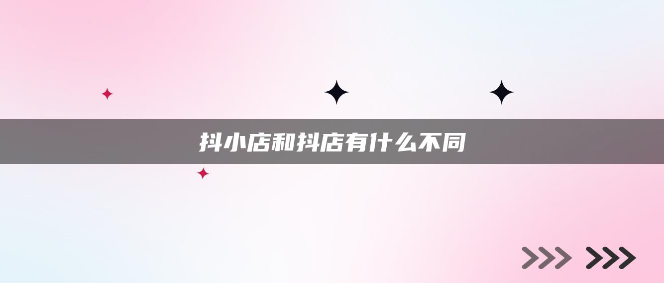 抖小店和抖店有什么不同