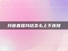 抖音直播抖店怎么上下连接