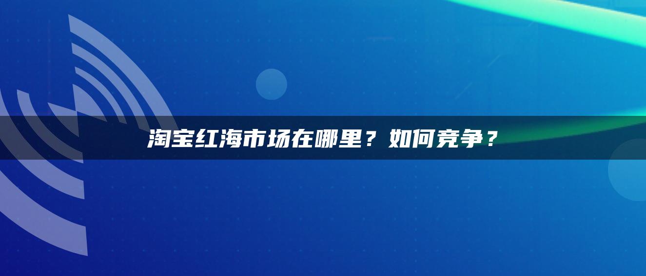 淘宝红海市场在哪里？如何竞争？