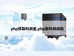 php获取时间差，php取时间间隔是多少？