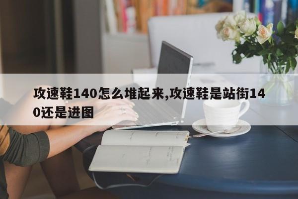 攻速鞋140怎么堆起来,攻速鞋是站街140还是进图