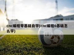 cnc编程零基础自学(cnc编程0基础怎么学)