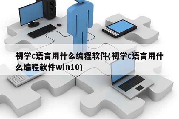 初学c语言用什么编程软件(初学c语言用什么编程软件win10)