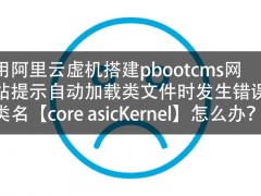 用阿里云虚机搭建pbootcms网站提示自动加载类文件时发生错误，类名【coreasicKernel】怎么办？