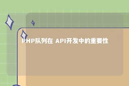 PHP队列在 API开发中的重要性