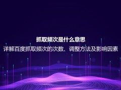 抓取频次是什么意思？详解百度抓取频次的次数、调整方法及影响因素