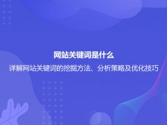 网站关键词是什么？详解网站关键词的挖掘方法、分析策略及优化技巧