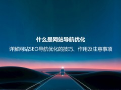 什么是网站导航优化？详解网站SEO导航优化的技巧、作用及注意事项