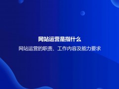 网站运营是指什么？网站运营的职责、工作内容及能力要求