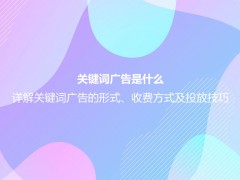 关键词广告是什么？详解关键词广告的形式、收费方式及投放技巧