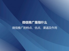 微信推广是指什么？微信推广的特点、优点、渠道及作用