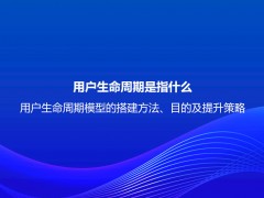 用户生命周期是指什么？用户生命周期模型的搭建方法、目的及提升策略