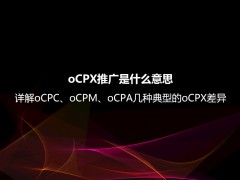 oCPX推广是什么意思？详解oCPC、oCPM、oCPA几种典型的oCPX差异