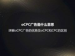 oCPC广告是什么意思？详解oCPC广告的优势及oCPC和CPC的区别